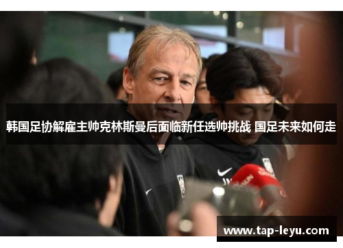 韩国足协解雇主帅克林斯曼后面临新任选帅挑战 国足未来如何走