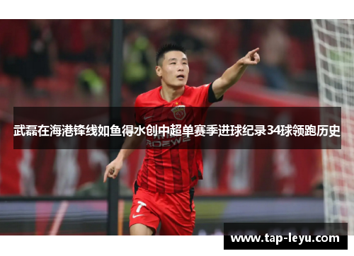武磊在海港锋线如鱼得水创中超单赛季进球纪录34球领跑历史 武磊在海港锋线如鱼得水创中超单赛季进球纪录34球领跑历史