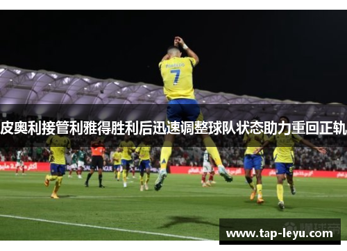 皮奥利接管利雅得胜利后迅速调整球队状态助力重回正轨 皮奥利接管利雅得胜利后迅速调整球队状态助力重回正轨